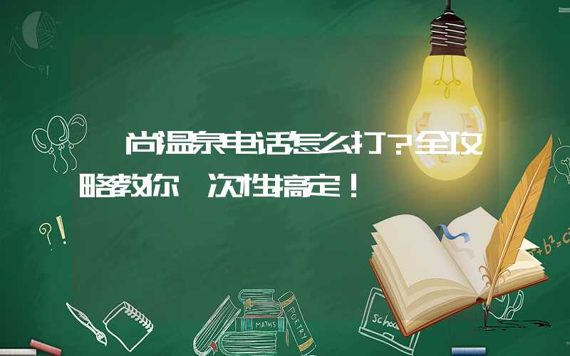 颐尚温泉电话怎么打？全攻略教你一次性搞定！
