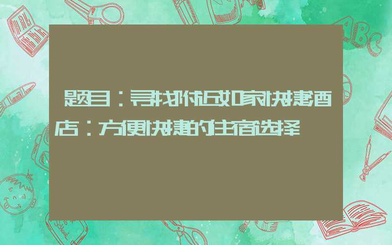 题目：寻找附近如家快捷酒店：方便快捷的住宿选择