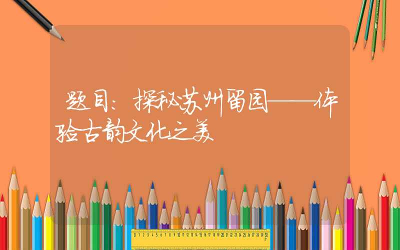 题目：探秘苏州留园——体验古韵文化之美