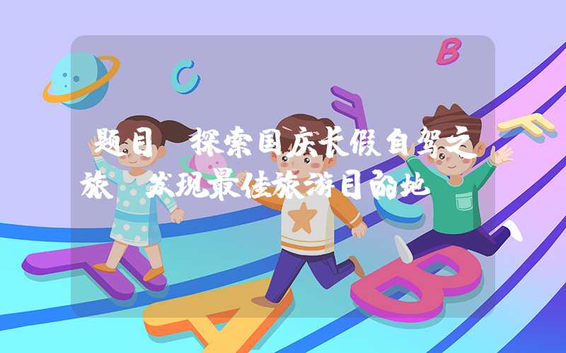 题目：探索国庆长假自驾之旅，发现最佳旅游目的地