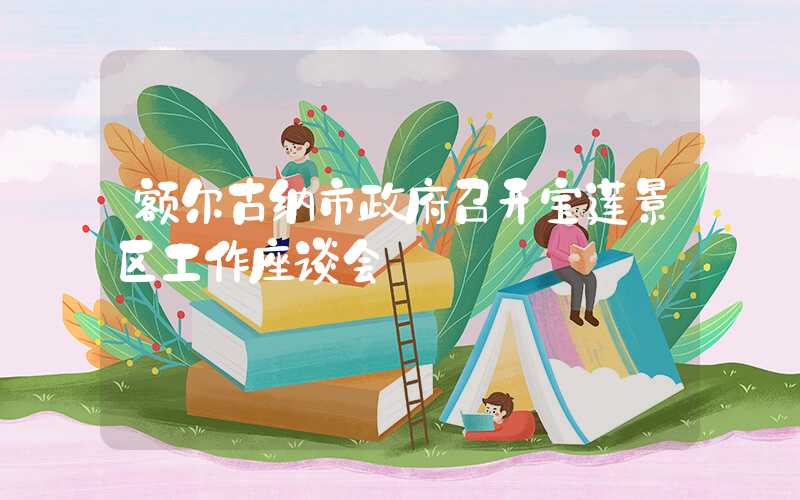 额尔古纳市政府召开宝莲景区工作座谈会