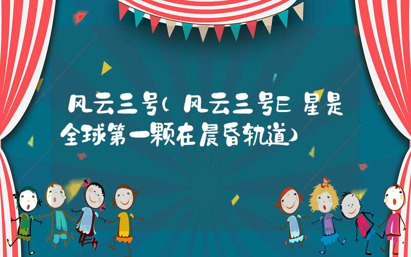 风云三号（风云三号E星是全球第一颗在晨昏轨道）