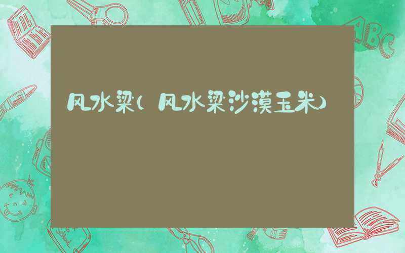 风水梁（风水梁沙漠玉米）