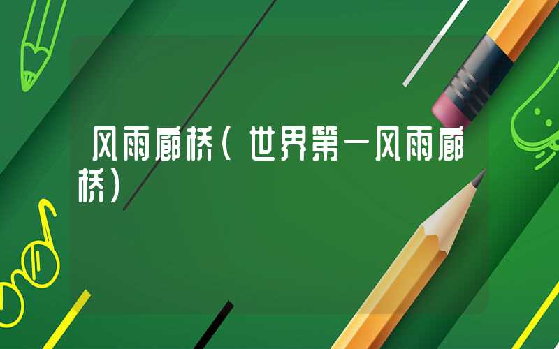 风雨廊桥（世界第一风雨廊桥）