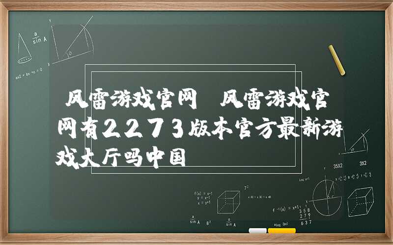 风雷游戏官网(风雷游戏官网有2273版本官方最新游戏大厅吗中国)