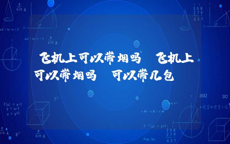 飞机上可以带烟吗（飞机上可以带烟吗 可以带几包）