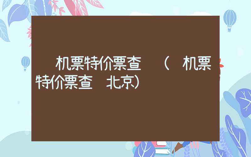 飞机票特价票查询（飞机票特价票查询北京）