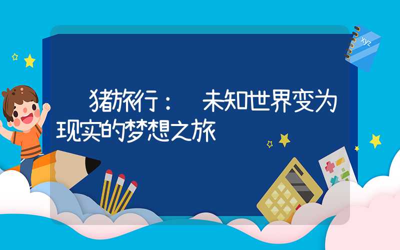 飞猪旅行：让未知世界变为现实的梦想之旅