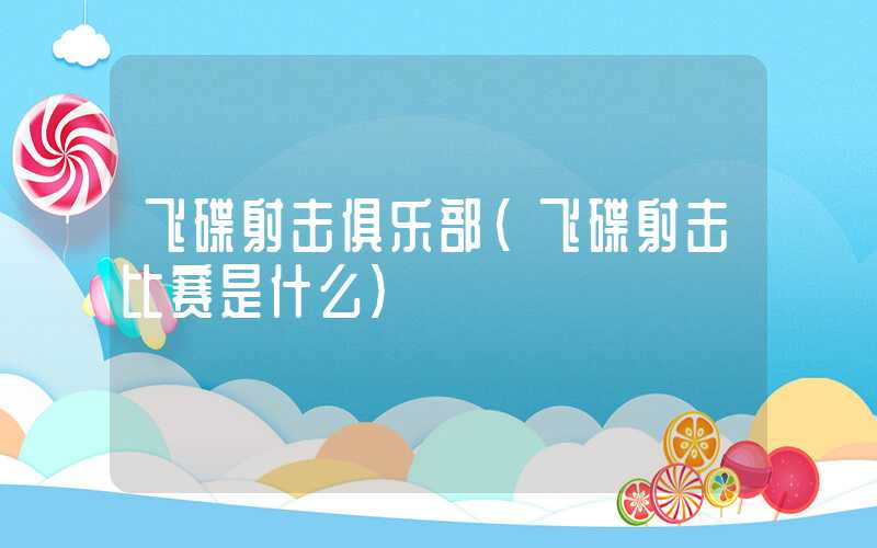 飞碟射击俱乐部(飞碟射击比赛是什么)