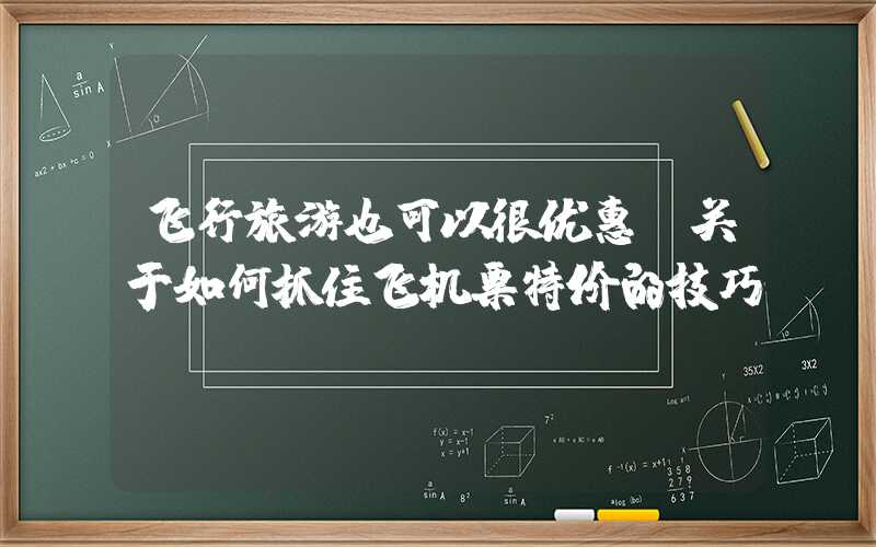 飞行旅游也可以很优惠-关于如何抓住飞机票特价的技巧