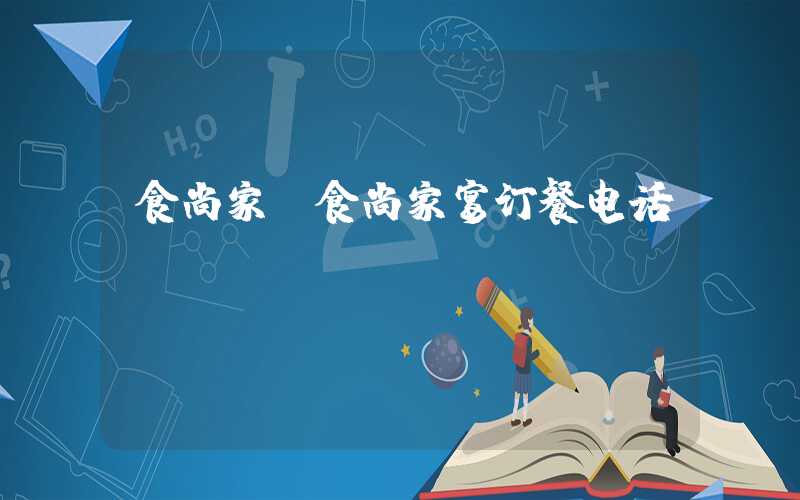 食尚家（食尚家宴订餐电话）
