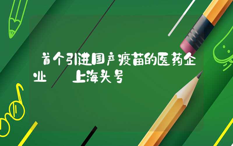 首个引进国产疫苗的医药企业——上海头号"器械王"——上海第一医药