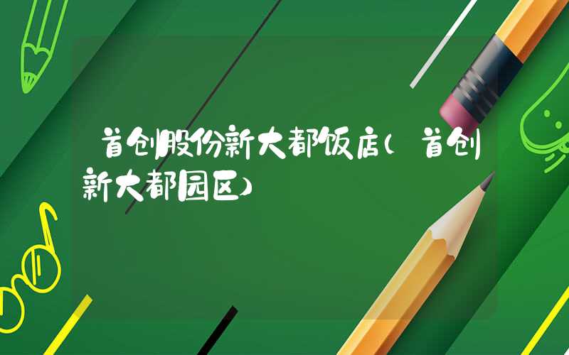 首创股份新大都饭店(首创新大都园区)