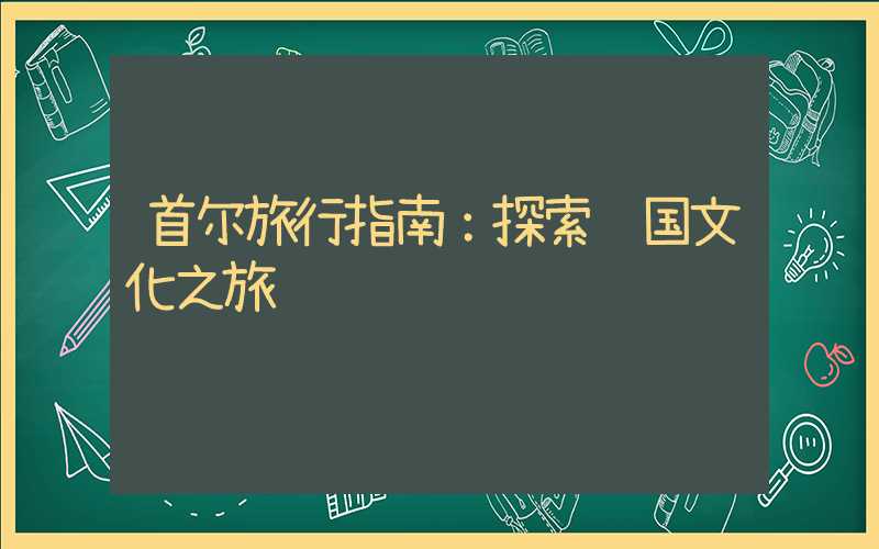 首尔旅行指南：探索韩国文化之旅