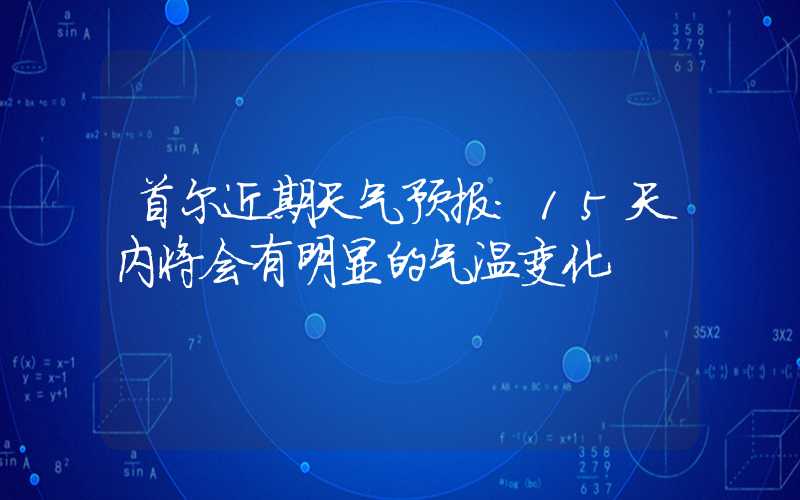 首尔近期天气预报：15天内将会有明显的气温变化