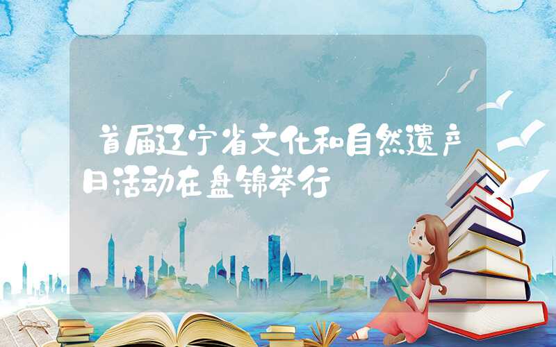 首届辽宁省文化和自然遗产日活动在盘锦举行