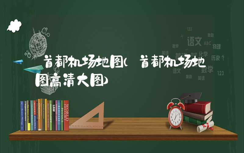 首都机场地图（首都机场地图高清大图）