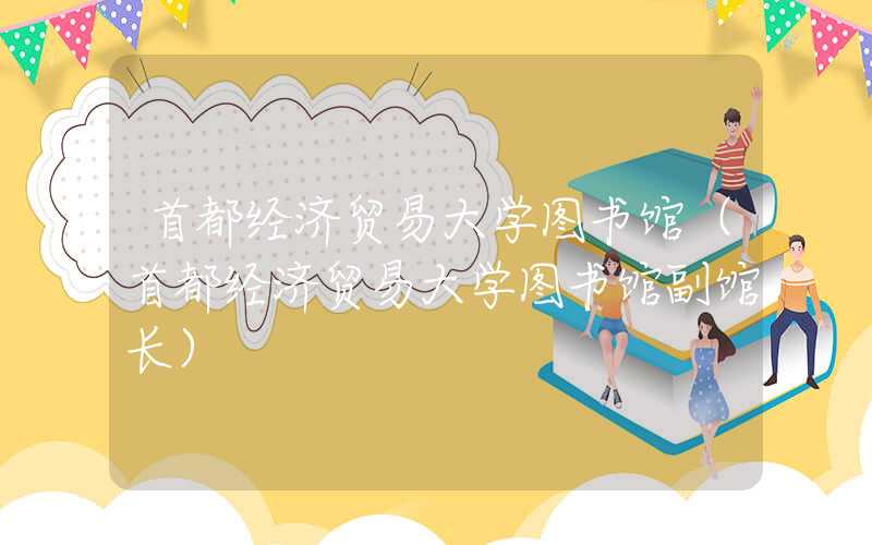 首都经济贸易大学图书馆（首都经济贸易大学图书馆副馆长）