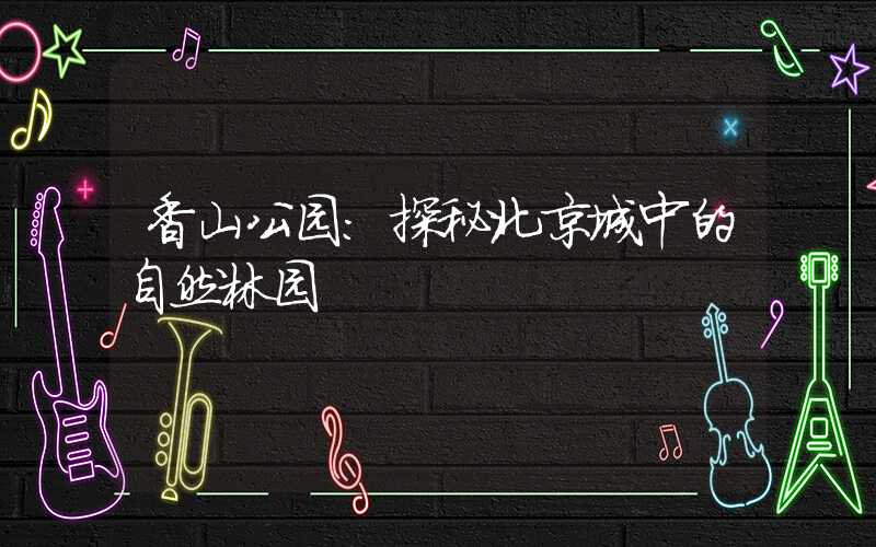 香山公园：探秘北京城中的自然林园