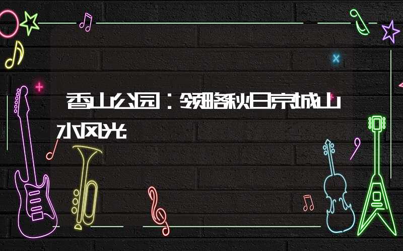 香山公园：领略秋日京城山水风光