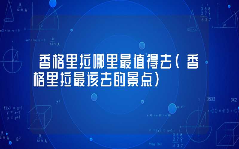 香格里拉哪里最值得去（香格里拉最该去的景点）