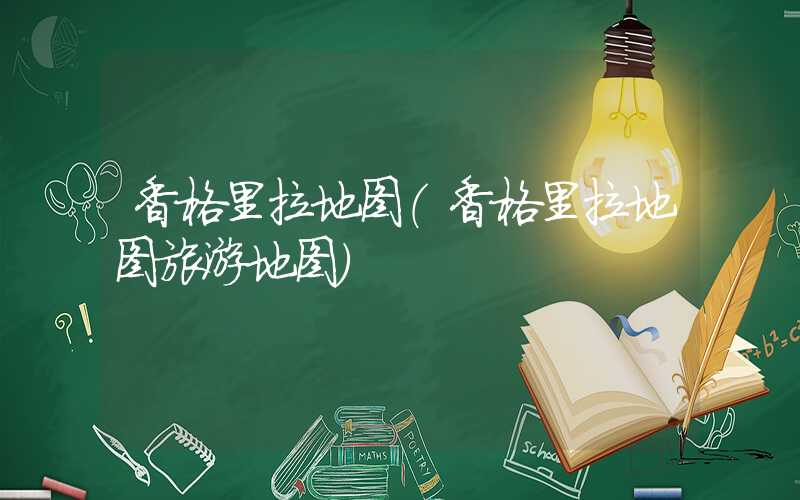 香格里拉地图（香格里拉地图旅游地图）
