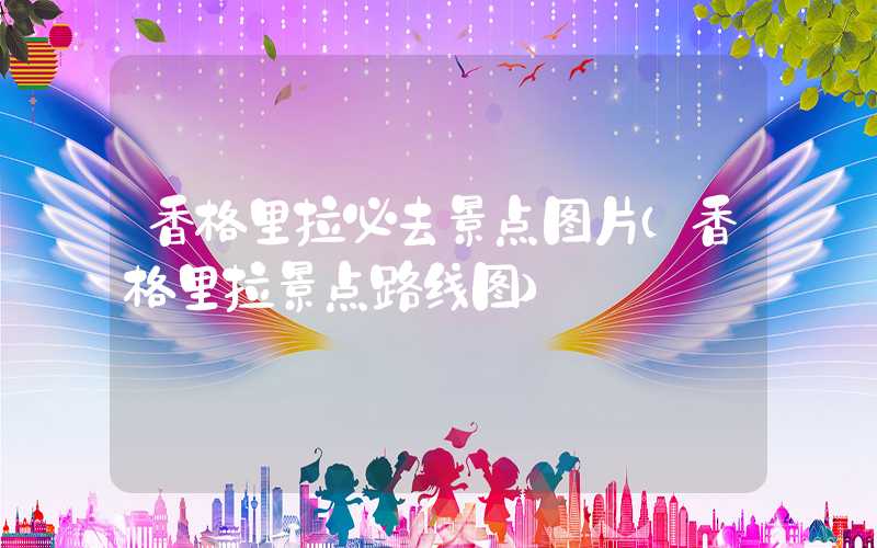 香格里拉必去景点图片(香格里拉景点路线图)