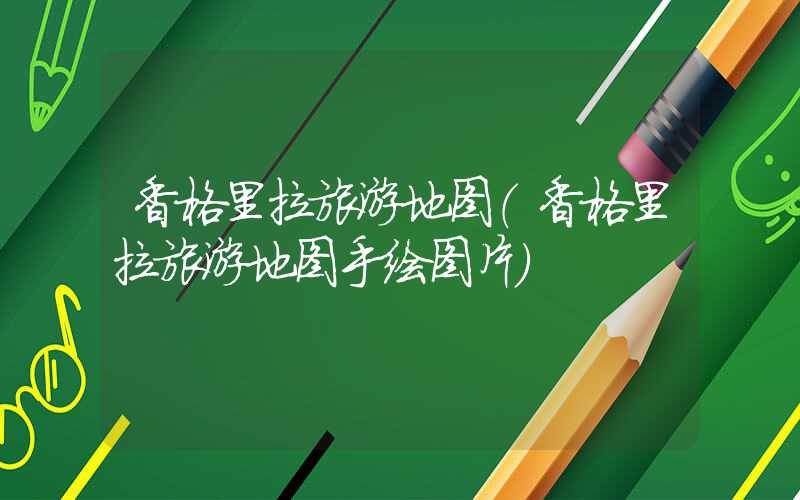香格里拉旅游地图（香格里拉旅游地图手绘图片）