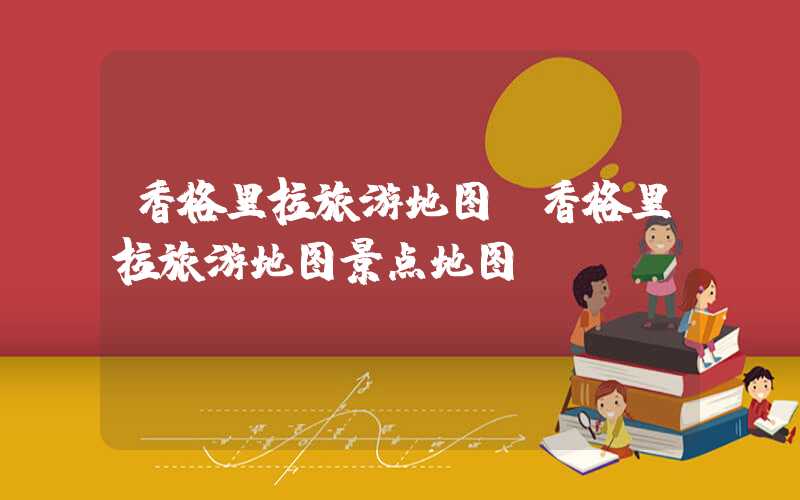 香格里拉旅游地图(香格里拉旅游地图景点地图)