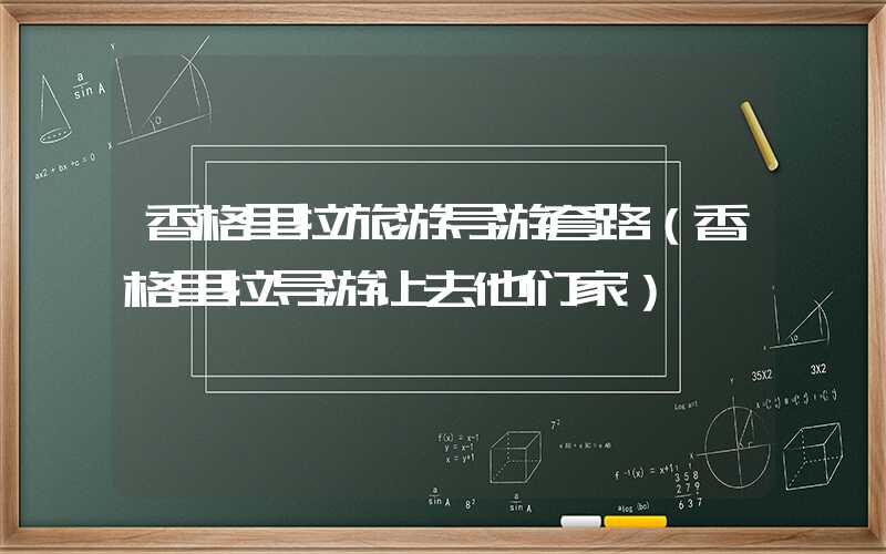 香格里拉旅游导游套路（香格里拉导游让去他们家）