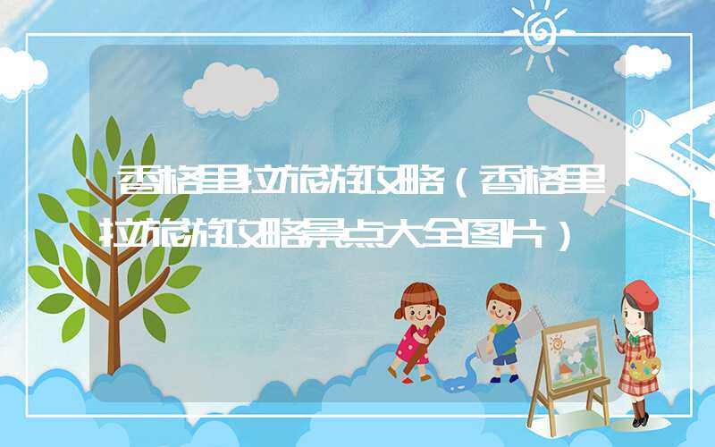 香格里拉旅游攻略(香格里拉旅游攻略景点大全图片)