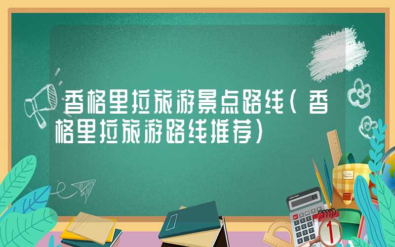 香格里拉旅游景点路线（香格里拉旅游路线推荐）