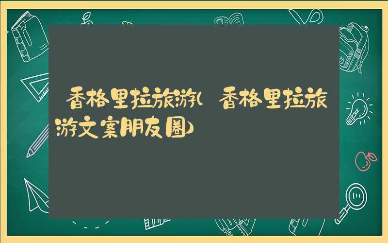 香格里拉旅游（香格里拉旅游文案朋友圈）