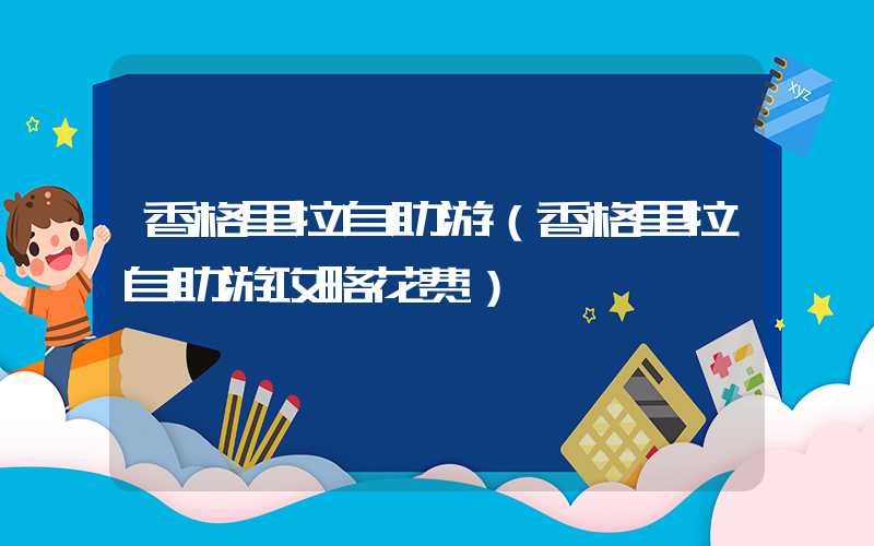 香格里拉自助游（香格里拉自助游攻略花费）