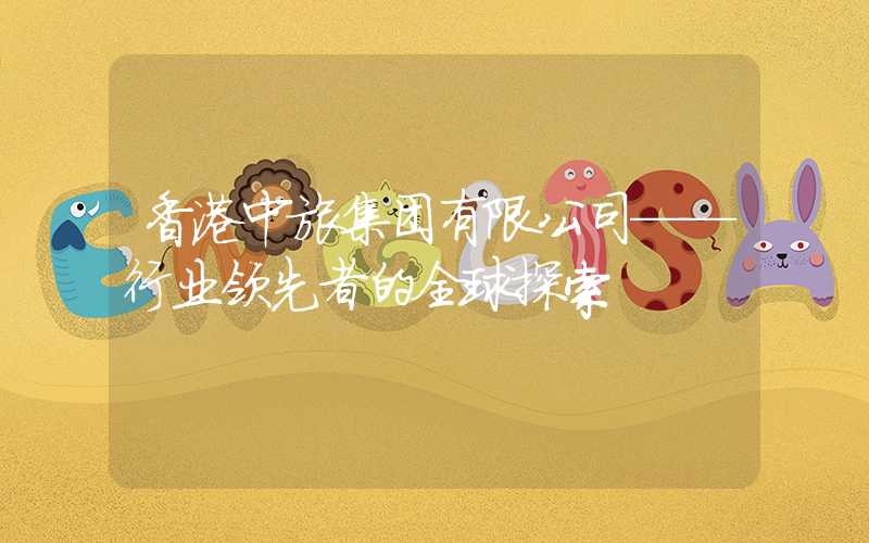 香港中旅集团有限公司——行业领先者的全球探索