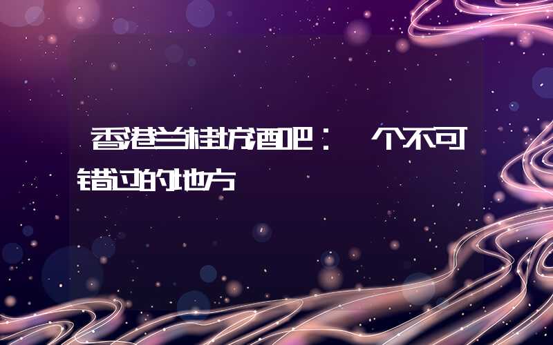 香港兰桂坊酒吧：一个不可错过的地方