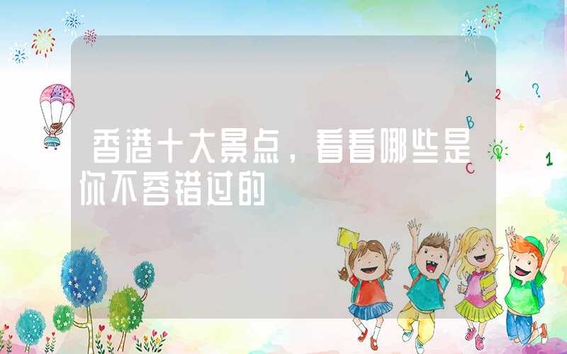 香港十大景点，看看哪些是你不容错过的