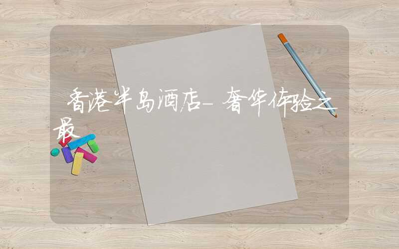 香港半岛酒店-奢华体验之最