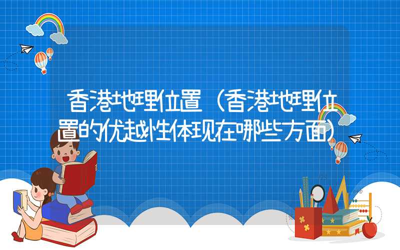 香港地理位置（香港地理位置的优越性体现在哪些方面）