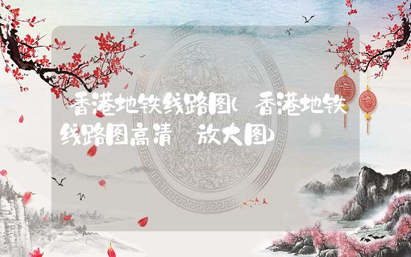 香港地铁线路图（香港地铁线路图高清 放大图）