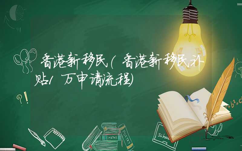 香港新移民（香港新移民补贴1万申请流程）
