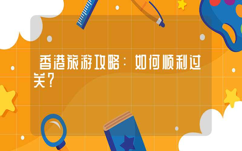 香港旅游攻略:如何顺利过关?