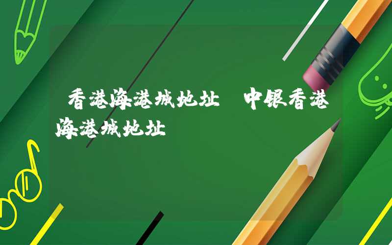 香港海港城地址（中银香港海港城地址）