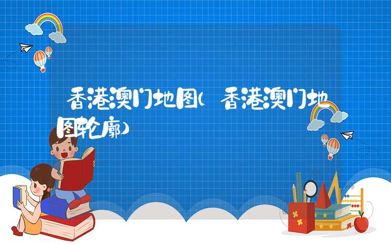 香港澳门地图（香港澳门地图轮廓）