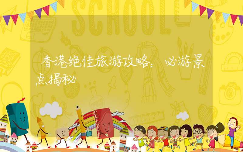 香港绝佳旅游攻略:必游景点揭秘