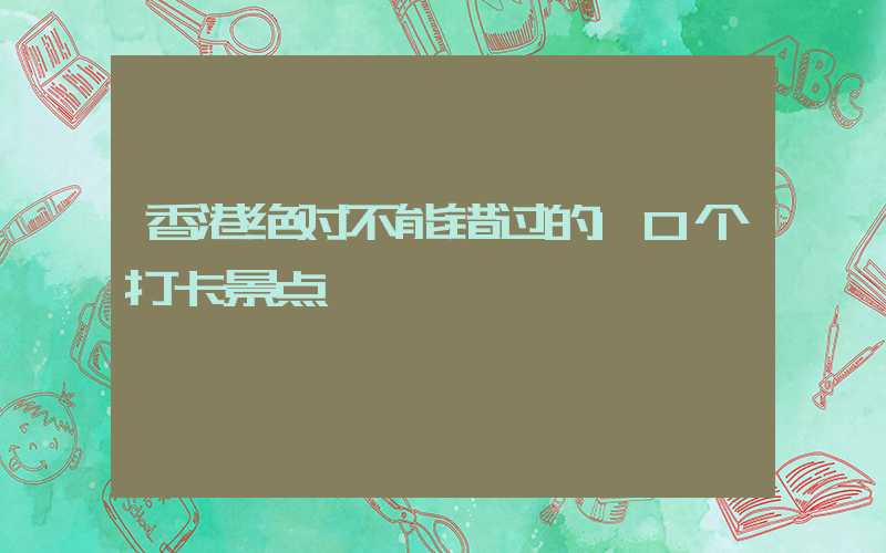 香港绝对不能错过的10个打卡景点