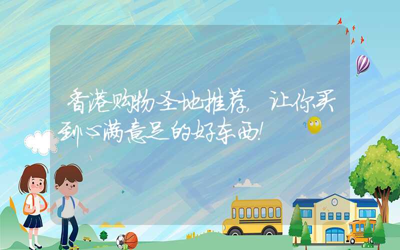 香港购物圣地推荐，让你买到心满意足的好东西！