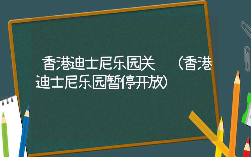 香港迪士尼乐园关闭（香港迪士尼乐园暂停开放）