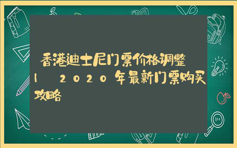 香港迪士尼门票价格调整 | 2020年最新门票购买攻略
