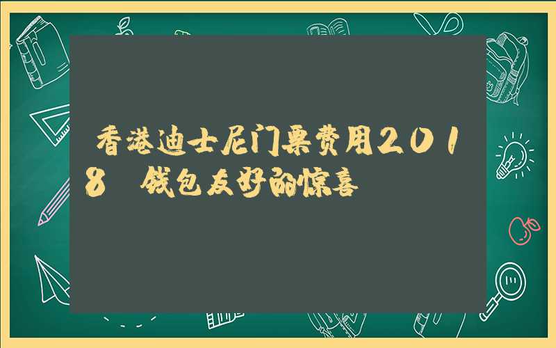 香港迪士尼门票费用2018：钱包友好的惊喜